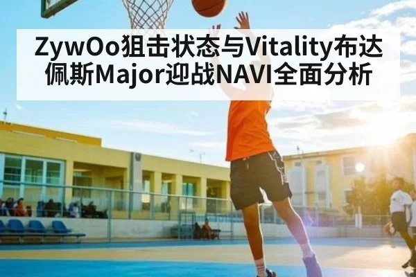 ZywOo狙击状态与Vitality布达佩斯Major迎战NAVI全面分析