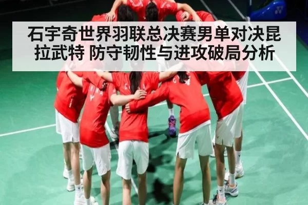 石宇奇世界羽联总决赛男单对决昆拉武特 防守韧性与进攻破局分析